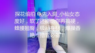 探花偷拍 龟先入洞_小仙女态度好，软了还能给你再搞硬，蜂腰翘臀，极品身材，爆操香艳，撸管必备！