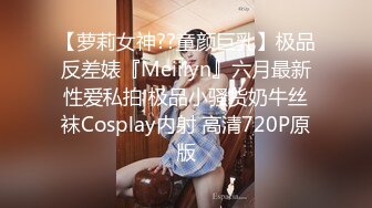 【萝莉女神??童颜巨乳】极品反差婊『Meiilyn』六月最新性爱私拍 极品小骚货奶牛丝袜Cosplay内射 高清720P原版