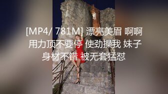 [MP4/ 781M] 漂亮美眉 啊啊 用力顶不要停 使劲操我 妹子身材不错 被无套猛怼