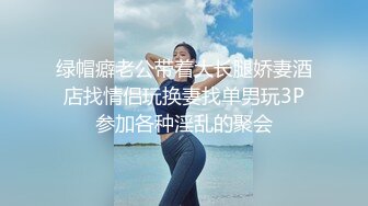 绿帽癖老公带着大长腿娇妻酒店找情侣玩换妻找单男玩3P参加各种淫乱的聚会