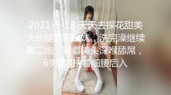 2021-9-18 天天去探花甜美大长腿兼职嫩妹，洗完澡继续第二炮，对着镜头深喉舔屌，69扣穴扶着细腰后入