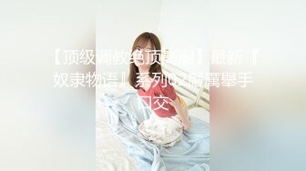 【顶级调教绝顶高潮】最新『奴隶物语』系列02嚴厲舉手口交