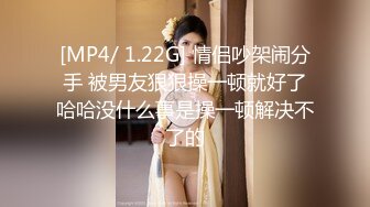 [MP4/ 1.22G] 情侣吵架闹分手 被男友狠狠操一顿就好了哈哈没什么事是操一顿解决不了的