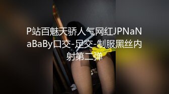 P站百魅天骄人气网红JPNaNaBaBy口交-足交-制服黑丝内射第二弹