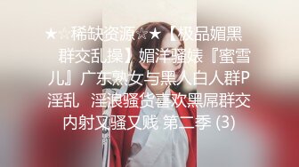 ★☆稀缺资源☆★【极品媚黑❤️群交乱操】媚洋骚婊『蜜雪儿』广东熟女与黑人白人群P淫乱✨淫浪骚货喜欢黑屌群交内射又骚又贱 第二季 (3)