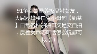 91龟头哥圈养极品嫩女友，大屁股蜂腰白皙小母狗【奶茶】日常各种啪啪口交足交自拍，反差女乖巧听话怎么玩都可以 (1)