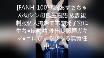 [FANH-100] 現Kあずさちゃん幼シン母誕生物語 放課後制服個人撮影で未開発子宮に生ち●ぽ密着 外出し懇願ガキマ●コにびゅるびゅる無責任中出し