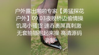 户外露出啪啪专家【勇猛探花户外】09.03夜晚桥边偷情操饥渴小骚货 速吞裹屌真刺激 无套抽插抱起来操 高清源码录制