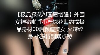 【极品探花AI画质增强】外围女神猎啪『小严探花』约操极品身材00后颜值美女 火辣纹身 小逼特别紧点赞