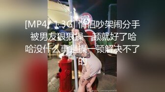 [MP4/ 1.3G] 情侣吵架闹分手 被男友狠狠操一顿就好了哈哈没什么事是操一顿解决不了的