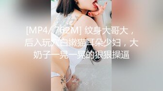 [MP4/ 762M] 纹身大哥大，后入玩穴白嫩猫耳朵少妇，大奶子一晃一晃的狠狠操逼