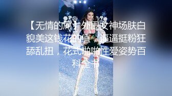 【无情的屌】外围女神场肤白貌美这钱花的值，逼逼挺粉狂舔乱扭，花式啪啪性爱姿势百科全书