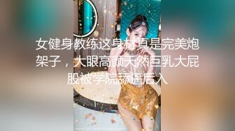 女健身教练这身材真是完美炮架子，大眼高颜天然巨乳大屁股被学院舔逼后入