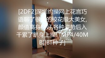 [2DF2]深圳约操网上花言巧语聊了很久的校花级大美女,颜值高身材好,各种姿势后入干累了趴身上操! [MP4/40MB][BT种子]