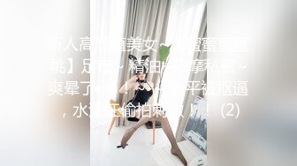 新人高颜值美女~【蜜蜜蜜蜜桃】足疗~ 精油~按摩私密~爽晕了~~！~-~ 躺平被抠逼，水汪汪偷拍刺激！！ (2)