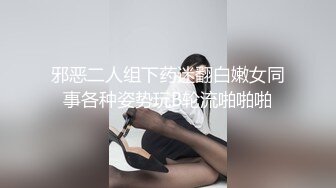 邪恶二人组下药迷翻白嫩女同事各种姿势玩B轮流啪啪啪