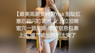 【最美高潮女神】Yua 羞耻肛塞后庭闪灯调教 女上位湿嫩蜜穴一插到底 滚烫窒息包裹上头 爆艹输出内射太爽了