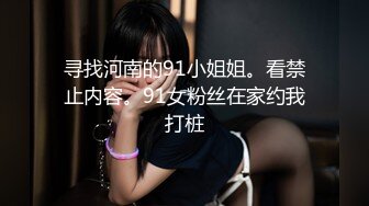 寻找河南的91小姐姐。看禁止内容。91女粉丝在家约我打桩