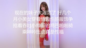 现在的妹子太淫荡了 好几个月小美女穿着情趣性感服饰争抢着吞吐小帅哥的鸡巴啪啪骑乘呻吟扭动真是性福