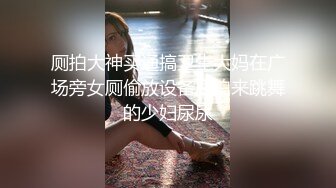 厕拍大神买通搞卫生大妈在广场旁女厕偷放设备后拍来跳舞的少妇尿尿