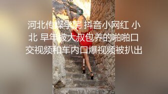 河北传媒学院 抖音小网红 小北 早年被大叔包养的啪啪口交视频和车内口爆视频被扒出！