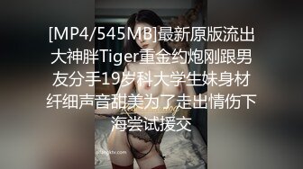 [MP4/545MB]最新原版流出大神胖Tiger重金约炮刚跟男友分手19岁科大学生妹身材纤细声音甜美为了走出情伤下海尝试援交