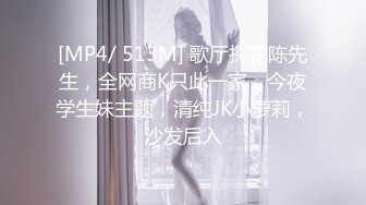 [MP4/ 513M] 歌厅探花陈先生，全网商K只此一家，今夜学生妹主题，清纯JK小萝莉，沙发后入