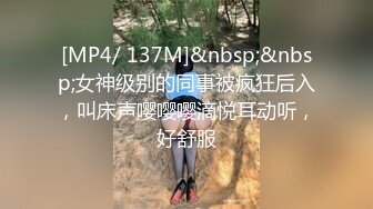 [MP4/ 137M]&nbsp;&nbsp;女神级别的同事被疯狂后入，叫床声嘤嘤嘤滴悦耳动听，好舒服