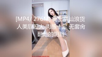 [MP4/ 276M] 街上搭讪浪货 人美屁股大 肉感十足 无套肏翻她的阴唇