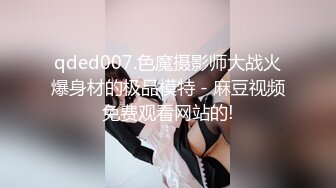 qded007.色魔摄影师大战火爆身材的极品模特 - 麻豆视频免费观看网站的!