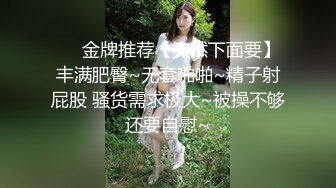 ❤️金牌推荐【突然下面要】丰满肥臀~无套啪啪~精子射屁股 骚货需求极大~被操不够还要自慰~