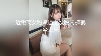 近距离女粉嫩逼上没脱内裤就坐上来