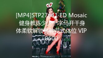 [MP4]STP27641 ED Mosaic 健身教练少少一字马开干身体柔软解锁各种花式体位 VIP0600