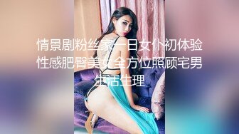 情景剧粉丝家一日女仆初体验性感肥臀美女全方位照顾宅男生活生理