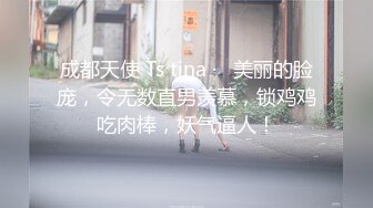 成都天使 Ts tina ·   美丽的脸庞，令无数直男羡慕，锁鸡鸡吃肉棒，妖气逼人！