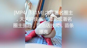 [MP4/ 331M] 六年著名圈主，天天护良家，91论坛著名圈主张总，足浴店技师，苗条漂亮