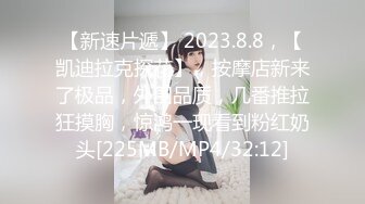 【新速片遞】 2023.8.8，【凯迪拉克探花】，按摩店新来了极品，外围品质，几番推拉狂摸胸，惊鸿一现看到粉红奶头[225MB/MP4/32:12]