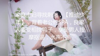 家庭主妇寻找刺激，【推油少年】，背着老公约SPA，良家人妻变相找鸭子，享受男人按摩抠逼，水声不断