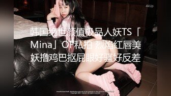 韩国绝世颜值极品人妖TS「Mina」OF私拍 烈焰红唇美妖撸鸡巴抠屁眼好骚好反差