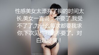 性感美女太漂亮了操的时间太长,美女一直说：不要了,我受不了了,为什么每次都要我求你,下次见你我就不要了。对白超经典！