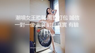 潮噴女王雅馨 兩部打包 誠信一對一傻逼滾 對話真實 有驗 (1)