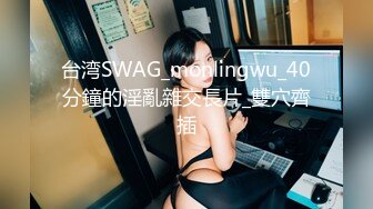 台湾SWAG_monlingwu_40分鐘的淫亂雜交長片_雙穴齊插