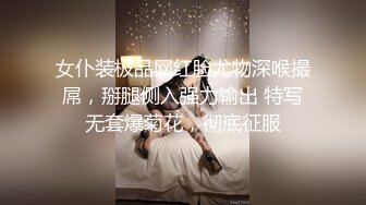 女仆装极品网红脸尤物深喉撮屌，掰腿侧入强力输出 特写无套爆菊花，彻底征服