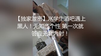 【独家泄密】JK学生酒吧遇上黑人！无知当个性 第一次就答应无套内射！