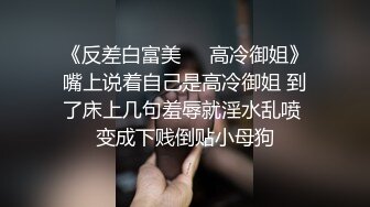 《反差白富美㊙️高冷御姐》嘴上说着自己是高冷御姐 到了床上几句羞辱就淫水乱喷 变成下贱倒贴小母狗