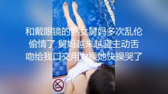 和戴眼镜的熟女舅妈多次乱伦偷情了 舅妈越来越骚主动舌吻给我口交用力操她快操哭了