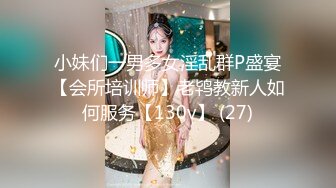 小妹们一男多女淫乱群P盛宴【会所培训师】老鸨教新人如何服务【130v】 (27)