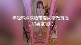 年轻嫩妹露脸带着闺蜜做直播，和男友啪啪