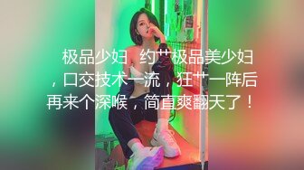 ✨极品少妇✨约艹极品美少妇，口交技术一流，狂艹一阵后再来个深喉，简直爽翻天了！