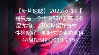 【新片速遞】 2022-6-17【哥只是一个传说520】高端极品尤物，170CM爆炸身材，性格超好，叫起来简直销魂[444MB/MP4/01:15:49]